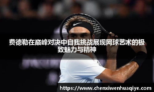 费德勒在巅峰对决中自我挑战展现网球艺术的极致魅力与精神