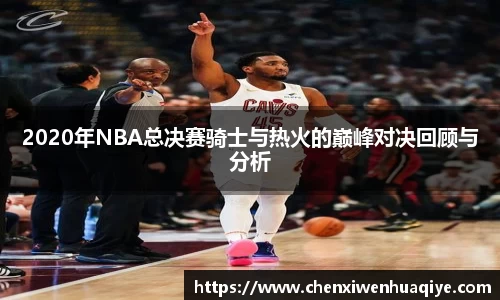 2020年NBA总决赛骑士与热火的巅峰对决回顾与分析