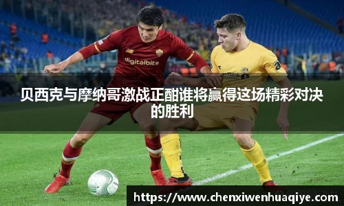 贝西克与摩纳哥激战正酣谁将赢得这场精彩对决的胜利