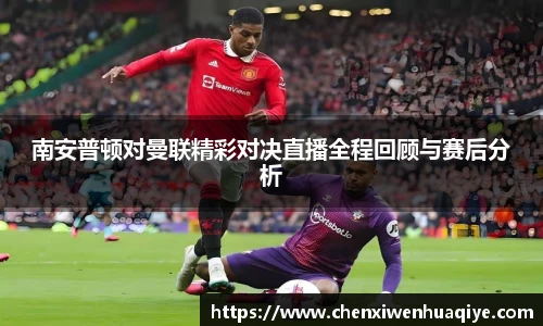 南安普顿对曼联精彩对决直播全程回顾与赛后分析